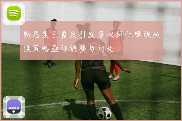 凯恩复出首发引发争议拜仁锋线轮换策略亟待调整与讨论