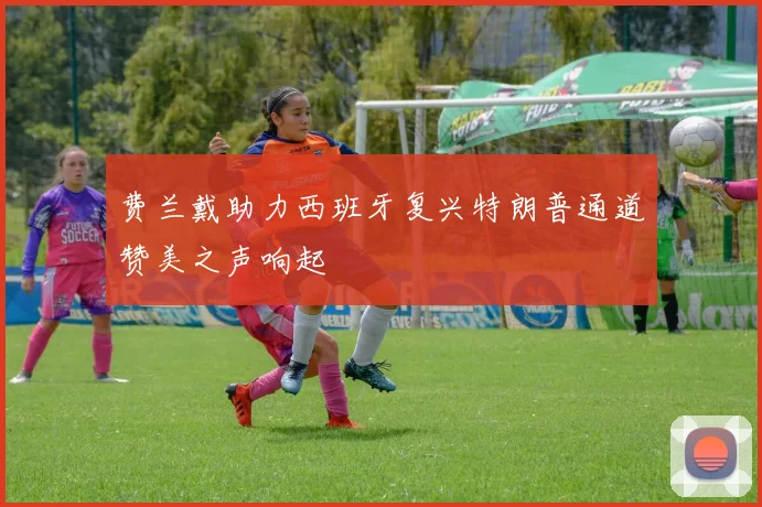 费兰戴助力西班牙复兴特朗普通道赞美之声响起