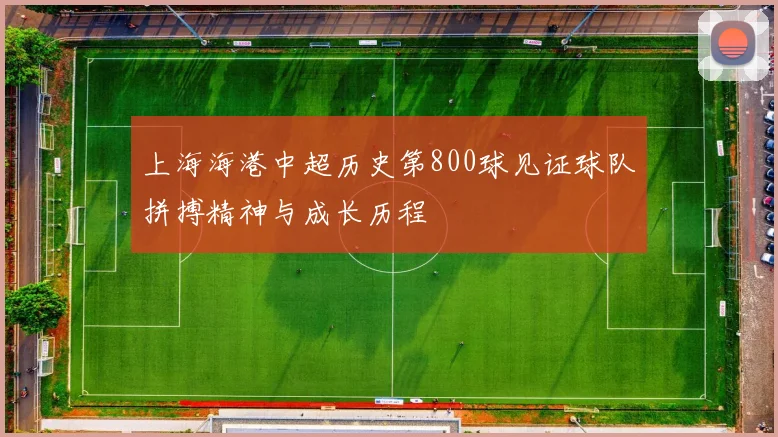 上海海港中超历史第800球见证球队拼搏精神与成长历程