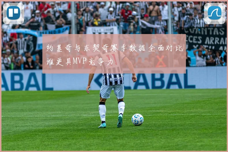 约基奇与东契奇赛季数据全面对比谁更具MVP竞争力