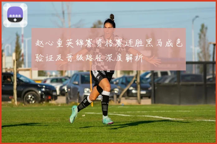 赵心童英锦赛资格赛连胜黑马成色验证及晋级路径深度解析