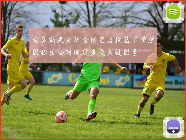 吉莱斯皮分析全明星后投篮下滑原因称出场时间过多是关键因素