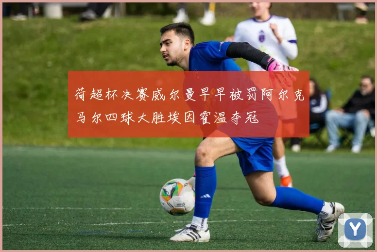 荷超杯决赛威尔曼早早被罚阿尔克马尔四球大胜埃因霍温夺冠